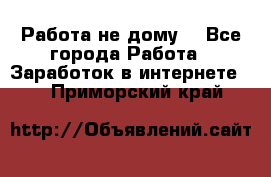 Работа не дому. - Все города Работа » Заработок в интернете   . Приморский край